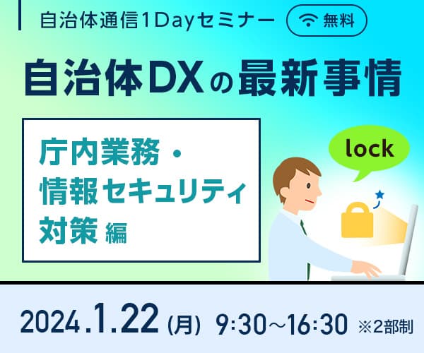 自治体通信1Dayセミナー 自治体DXの最新事情 庁内業務・情報セキュリティ対策編 2024.1.22(月) 9:30～16:30 ※2部制