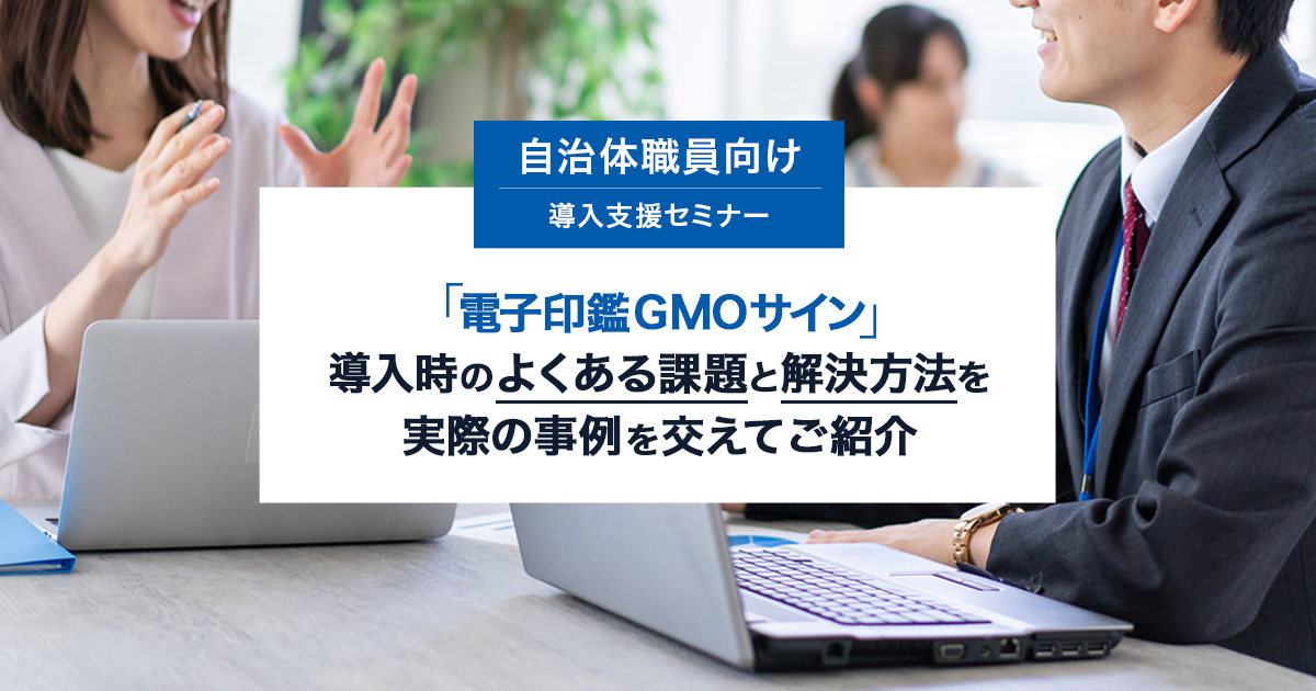「電子印鑑GMOサイン」導入時のよくある課題と解決方法を実際の事例を交えてご紹介